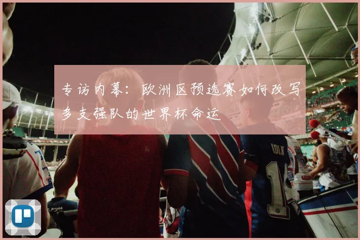 专访内幕：欧洲区预选赛如何改写多支强队的世界杯命运