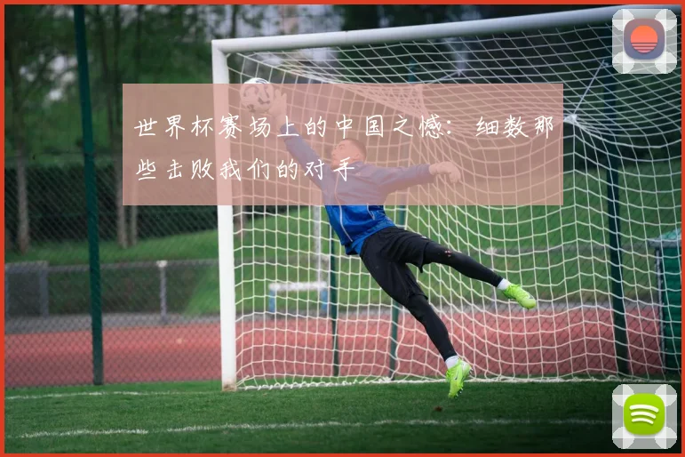 世界杯赛场上的中国之憾：细数那些击败我们的对手