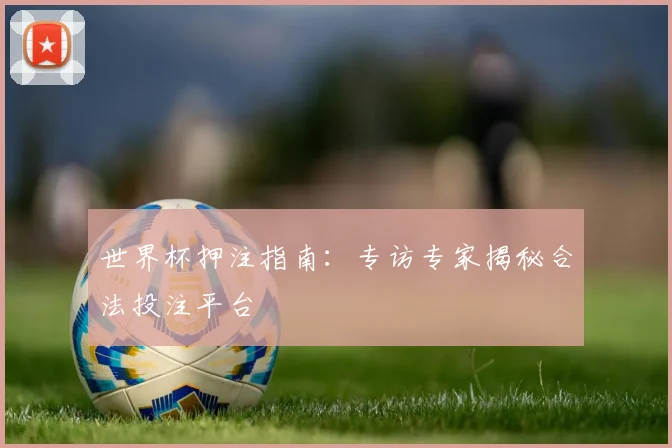 世界杯押注指南：专访专家揭秘合法投注平台