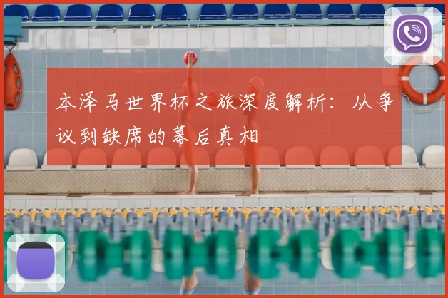 本泽马世界杯之旅深度解析：从争议到缺席的幕后真相