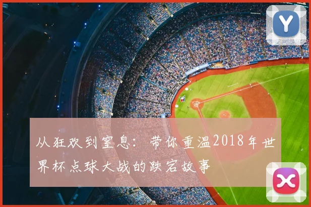 从狂欢到窒息:带你重温2018年世界杯点球大战的跌宕故事