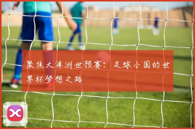 聚焦大洋洲世预赛：足球小国的世界杯梦想之路