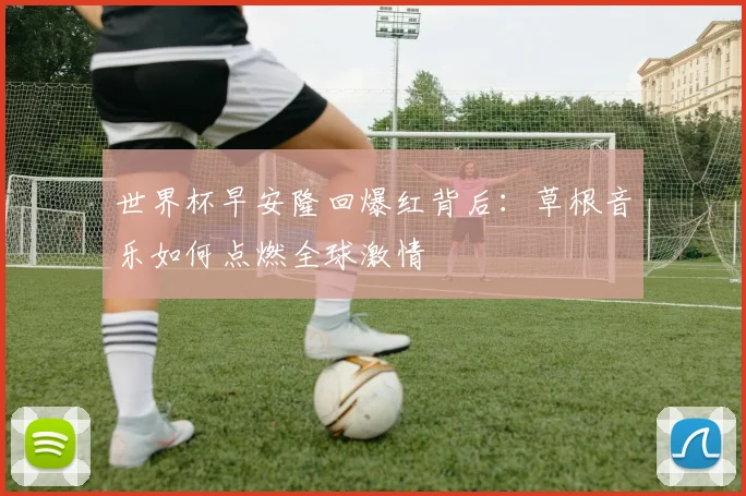 世界杯早安隆回爆红背后：草根音乐如何点燃全球激情