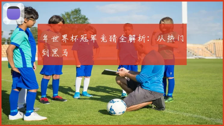 年世界杯冠军竞猜全解析：从热门到黑马
