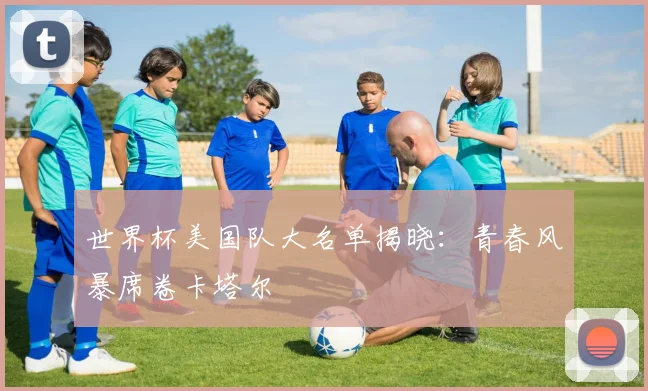 世界杯美国队大名单揭晓：青春风暴席卷卡塔尔