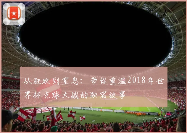 从狂欢到窒息:带你重温2018年世界杯点球大战的跌宕故事