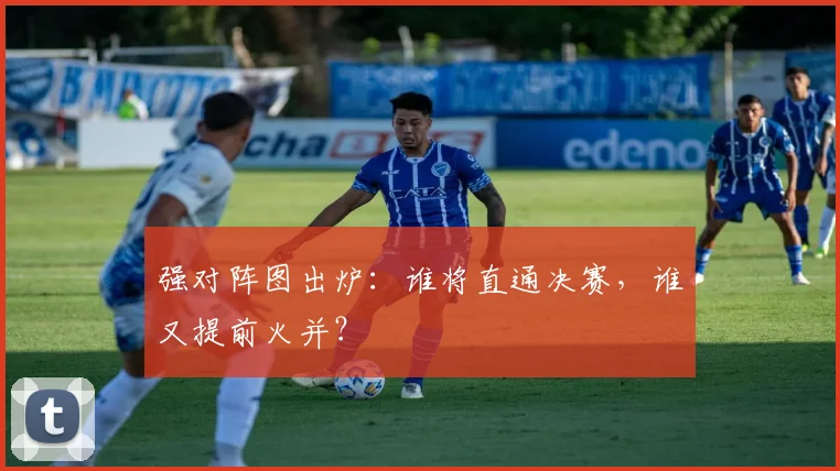 强对阵图出炉：谁将直通决赛，谁又提前火并？