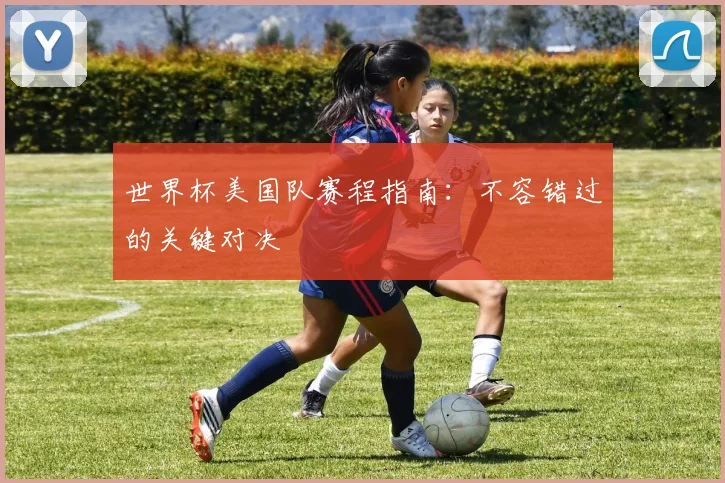 世界杯美国队赛程指南：不容错过的关键对决
