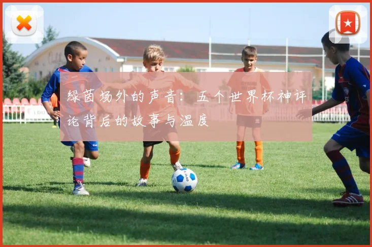 绿茵场外的声音：五个世界杯神评论背后的故事与温度