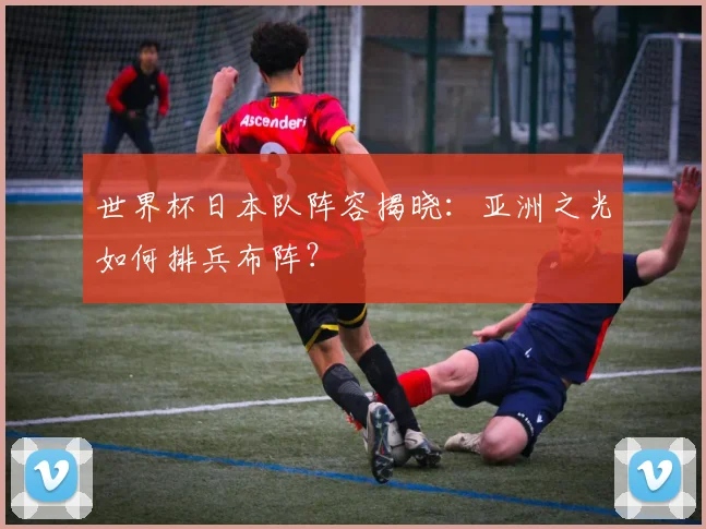 世界杯日本队阵容揭晓：亚洲之光如何排兵布阵？