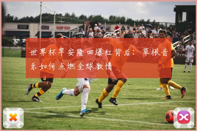 世界杯早安隆回爆红背后:草根音乐如何点燃全球激情