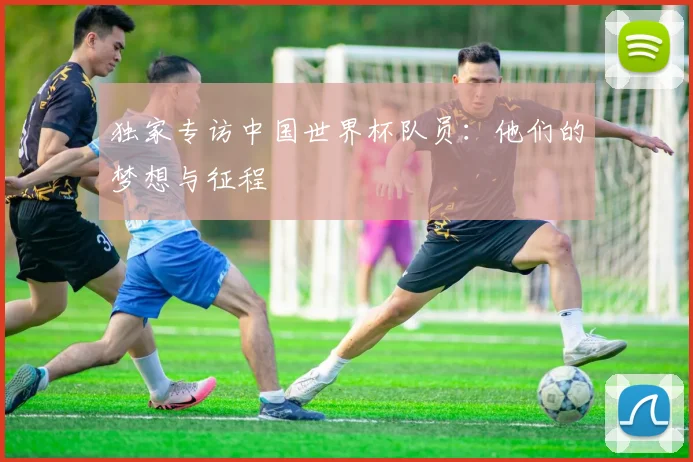 独家专访中国世界杯队员：他们的梦想与征程