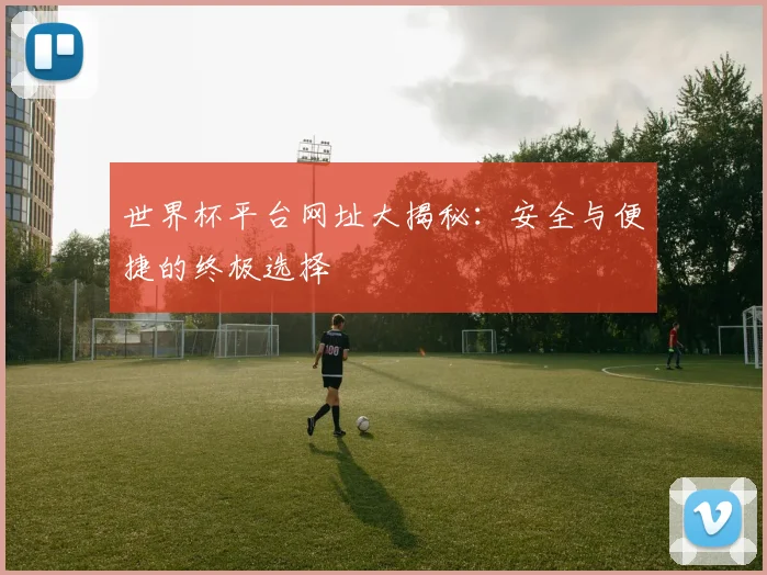 世界杯平台网址大揭秘:安全与便捷的终极选择