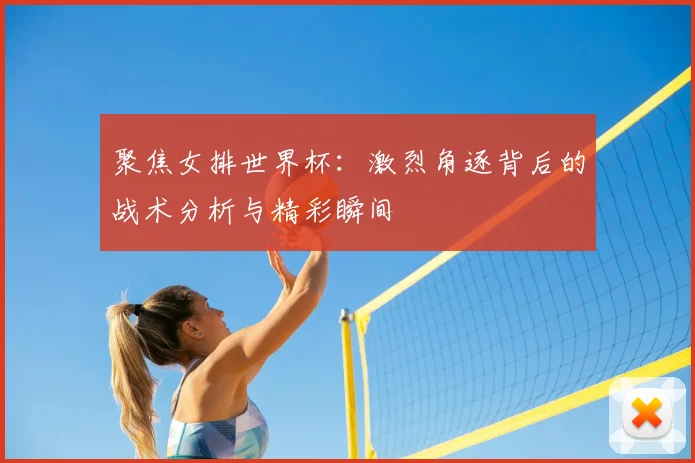 聚焦女排世界杯：激烈角逐背后的战术分析与精彩瞬间