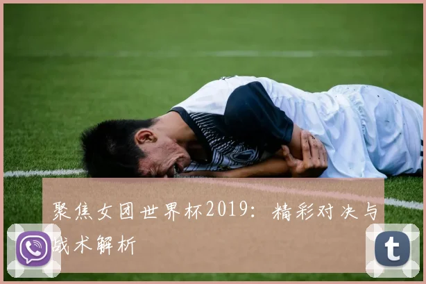 聚焦女团世界杯2019：精彩对决与战术解析
