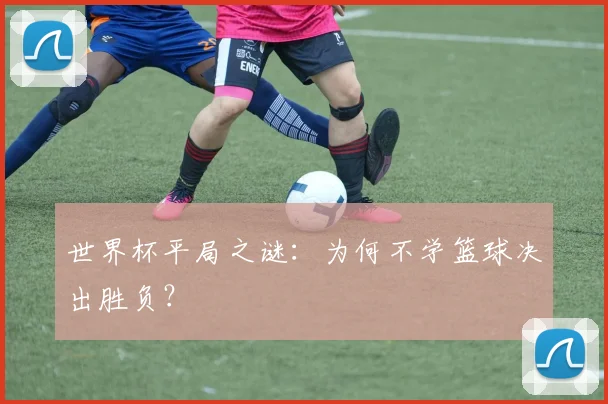 世界杯平局之谜:为何不学篮球决出胜负?