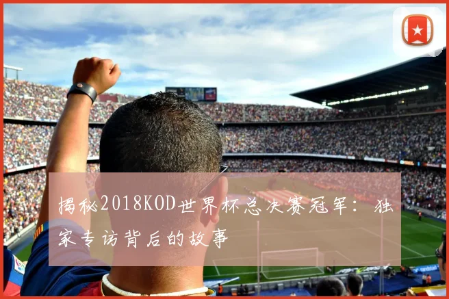 揭秘2018KOD世界杯总决赛冠军：独家专访背后的故事