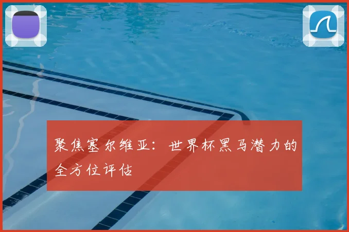 聚焦塞尔维亚：世界杯黑马潜力的全方位评估