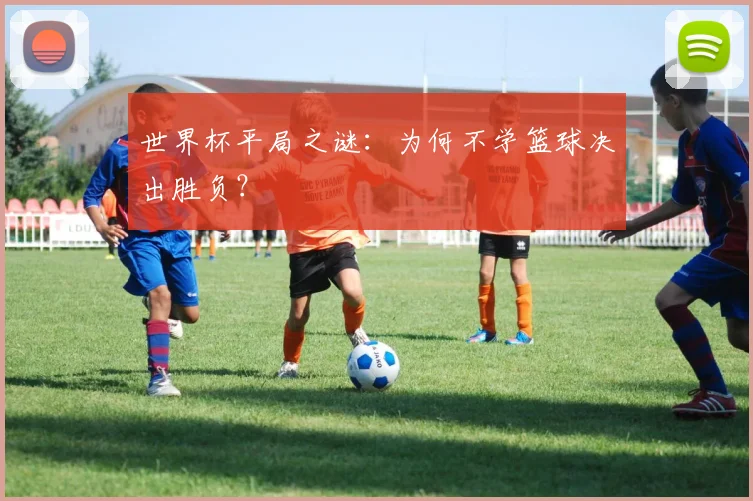 世界杯平局之谜:为何不学篮球决出胜负?
