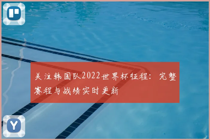 关注韩国队2022世界杯征程：完整赛程与战绩实时更新