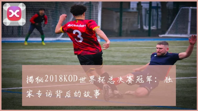 揭秘2018KOD世界杯总决赛冠军：独家专访背后的故事