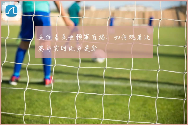 关注南美世预赛直播：如何观看比赛与实时比分更新