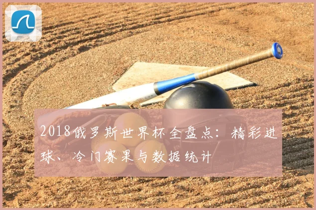 2018俄罗斯世界杯全盘点：精彩进球、冷门赛果与数据统计