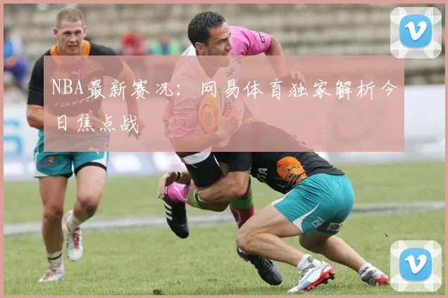 NBA最新赛况：网易体育独家解析今日焦点战