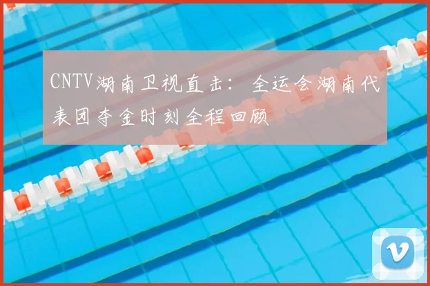 CNTV湖南卫视直击：全运会湖南代表团夺金时刻全程回顾