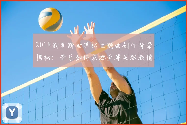 2018俄罗斯世界杯主题曲创作背景揭秘：音乐如何点燃全球足球激情？